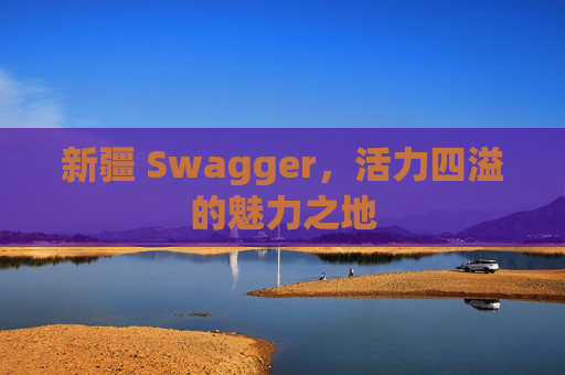新疆 Swagger，活力四溢的魅力之地